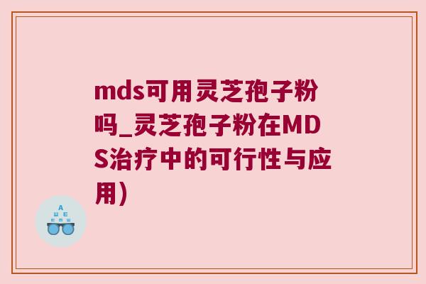 mds可用灵芝孢子粉吗_灵芝孢子粉在MDS治疗中的可行性与应用)
