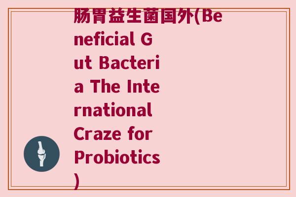 肠胃益生菌国外(Beneficial Gut Bacteria The International Craze for Probiotics)