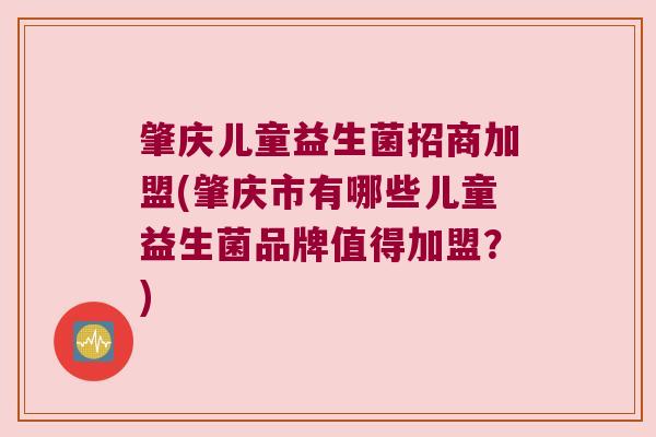 肇庆儿童益生菌招商加盟(肇庆市有哪些儿童益生菌品牌值得加盟？)