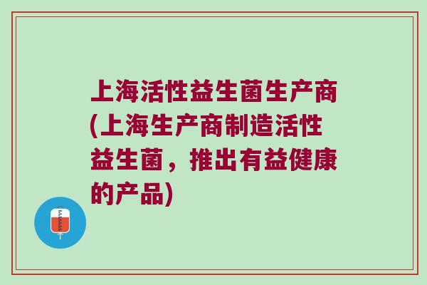 上海活性益生菌生产商(上海生产商制造活性益生菌，推出有益健康的产品)