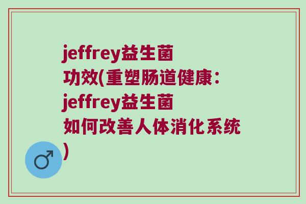jeffrey益生菌功效(重塑肠道健康：jeffrey益生菌如何改善人体消化系统)