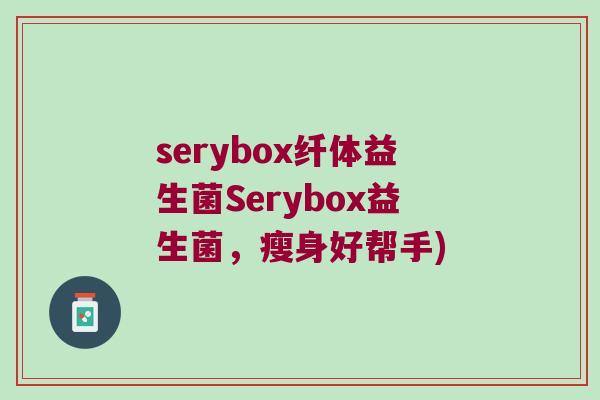 serybox纤体益生菌Serybox益生菌，瘦身好帮手)