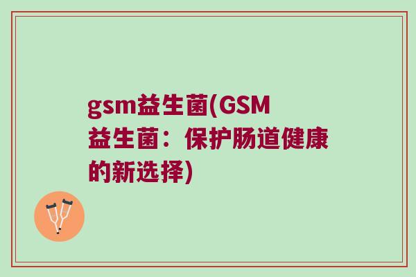 gsm益生菌(GSM益生菌：保护肠道健康的新选择)