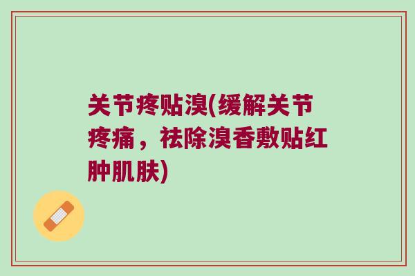 关节疼贴溴(缓解关节,祛除溴香敷贴红肿) 关节疼贴溴(缓解关节,祛除溴香敷贴红肿)