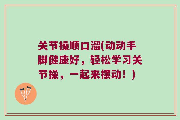 关节操顺口溜(动动手脚健康好,轻松学习关节操,一起来摆动!) 关节操顺口溜(动动手脚健康好,轻松学习关节操,一起来摆动!)