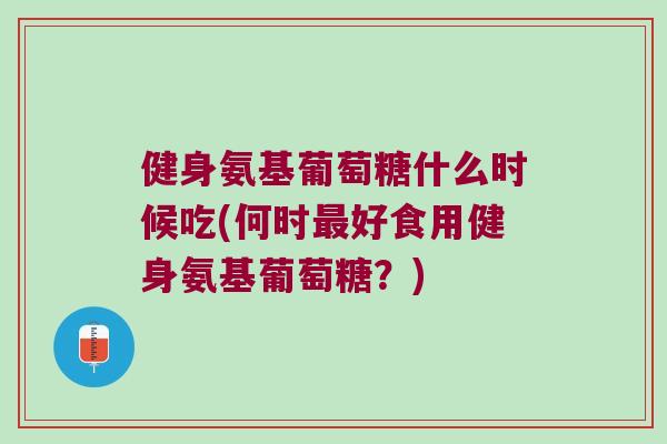健身氨基葡萄糖什么时候吃(何时好食用健身氨基葡萄糖？)