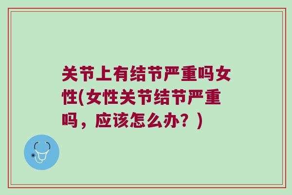 关节上有结节严重吗女性(女性关节结节严重吗，应该怎么办？)