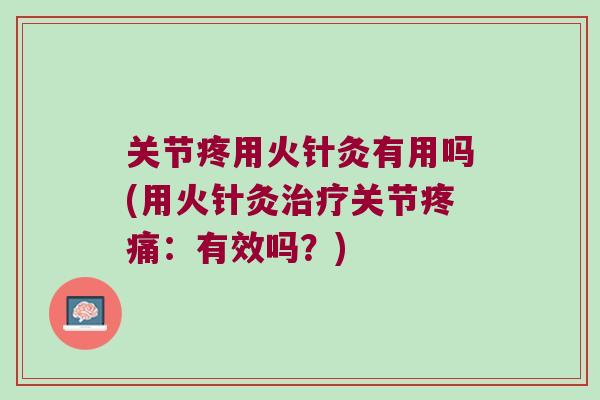 关节疼用火针灸有用吗(用火针灸关节：有效吗？)