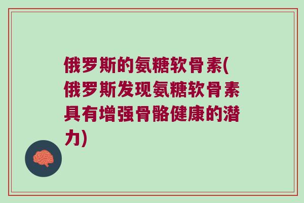 俄罗斯的氨糖软骨素(俄罗斯发现氨糖软骨素具有增强骨骼健康的潜力) 俄罗斯的氨糖软骨素(俄罗斯发现氨糖软骨素具有增强骨骼健康的潜力)