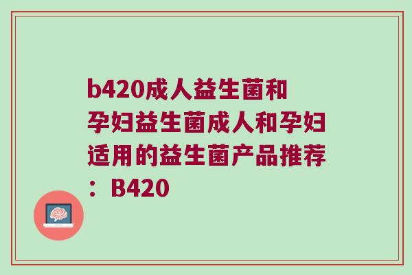 b420成人益生菌和孕妇益生菌成人和孕妇适用的益生菌产品推荐：B420