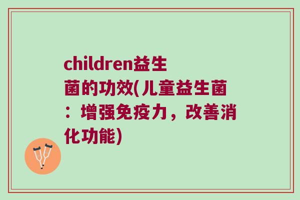 children益生菌的功效(儿童益生菌：增强免疫力，改善消化功能)