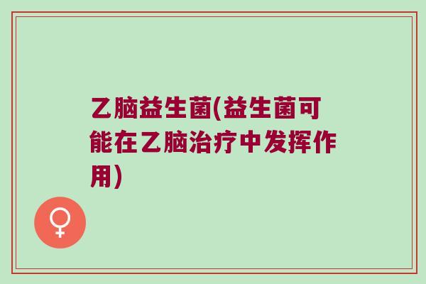 乙脑益生菌(益生菌可能在乙脑中发挥作用) 乙脑益生菌(益生菌可能在乙脑中发挥作用)
