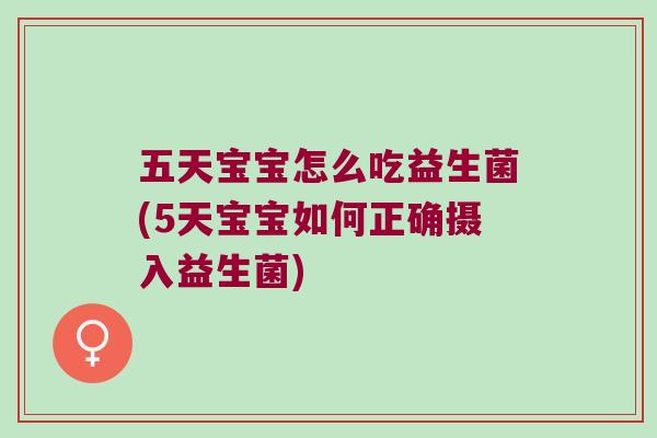 五天宝宝怎么吃益生菌(5天宝宝如何正确摄入益生菌) 五天宝宝怎么吃益生菌(5天宝宝如何正确摄入益生菌)
