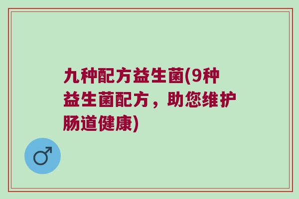 九种配方益生菌(9种益生菌配方，助您维护肠道健康)