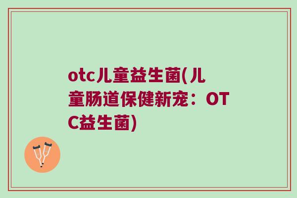 otc儿童益生菌(儿童肠道保健新宠:OTC益生菌) otc儿童益生菌(儿童肠道保健新宠:OTC益生菌)