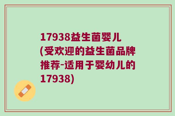 17938益生菌婴儿(受欢迎的益生菌品牌推荐-适用于婴幼儿的17938)