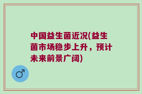 中国益生菌近况(益生菌市场稳步上升，预计未来前景广阔)