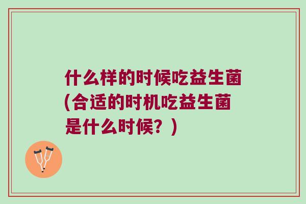 什么样的时候吃益生菌(合适的时机吃益生菌是什么时候?) 什么样的时候吃益生菌(合适的时机吃益生菌是什么时候?)