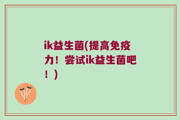 ik益生菌(提高力！尝试ik益生菌吧！)
