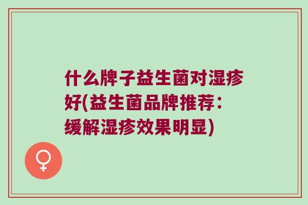 什么牌子益生菌对好(益生菌品牌推荐:缓解效果明显) 什么牌子益生菌对好(益生菌品牌推荐:缓解效果明显)