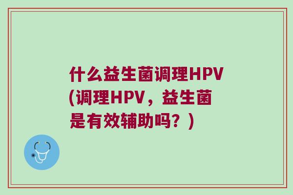 什么益生菌调理HPV(调理HPV，益生菌是有效辅助吗？)