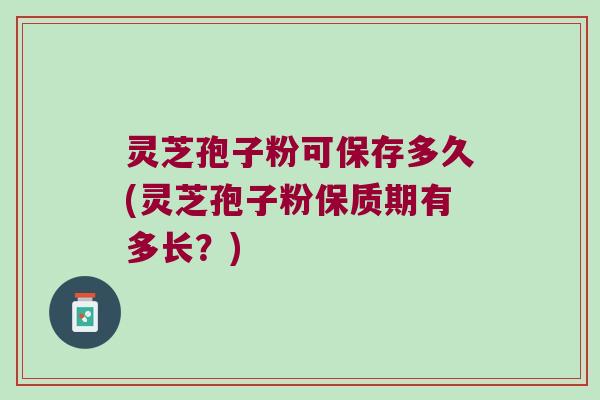 灵芝孢子粉可保存多久(灵芝孢子粉保质期有多长？)