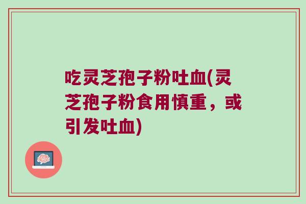 吃灵芝孢子粉吐(灵芝孢子粉食用慎重，或引发吐)