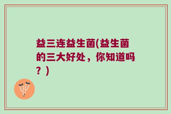 益三连益生菌(益生菌的三大好处,你知道吗?) 益三连益生菌(益生菌的三大好处,你知道吗?)