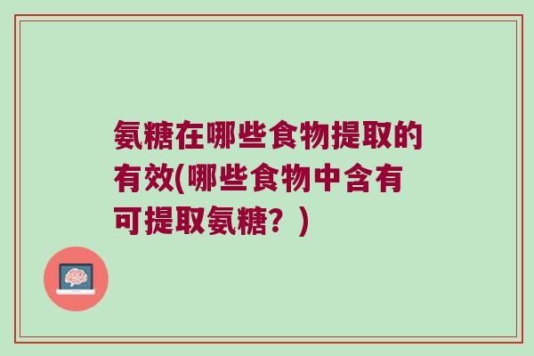 氨糖在哪些食物提取的有效(哪些食物中含有可提取氨糖?) 氨糖在哪些食物提取的有效(哪些食物中含有可提取氨糖?)