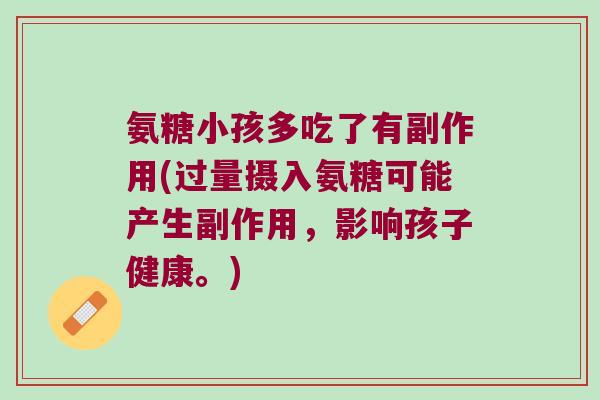 氨糖小孩多吃了有副作用(过量摄入氨糖可能产生副作用,影响孩子健康。) 氨糖小孩多吃了有副作用(过量摄入氨糖可能产生副作用,影响孩子健康。)