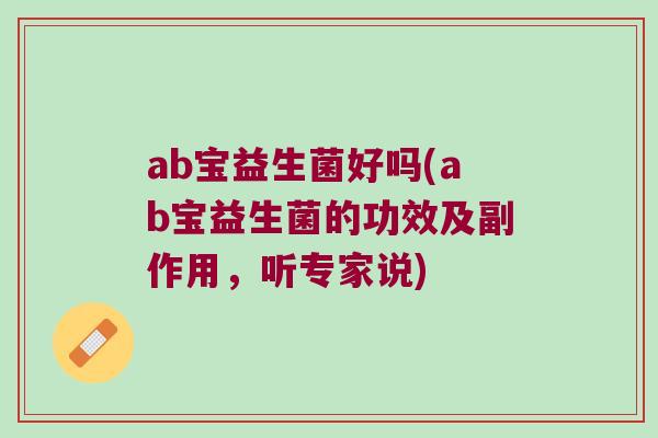 ab宝益生菌好吗(ab宝益生菌的功效及副作用,听专家说) ab宝益生菌好吗(ab宝益生菌的功效及副作用,听专家说)