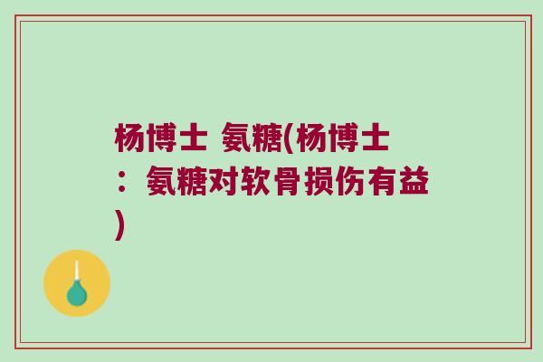 杨博士 氨糖(杨博士:氨糖对软骨损伤有益) 杨博士 氨糖(杨博士:氨糖对软骨损伤有益)