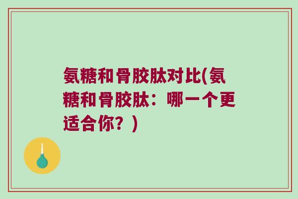 氨糖和骨胶肽对比(氨糖和骨胶肽：哪一个更适合你？)