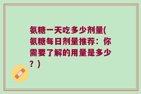 氨糖一天吃多少剂量(氨糖每日剂量推荐：你需要了解的用量是多少？)