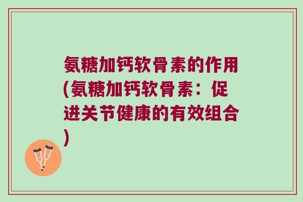 氨糖加钙软骨素的作用(氨糖加钙软骨素：促进关节健康的有效组合)