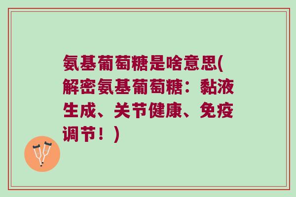 氨基葡萄糖是啥意思(解密氨基葡萄糖：黏液生成、关节健康、免疫调节！)