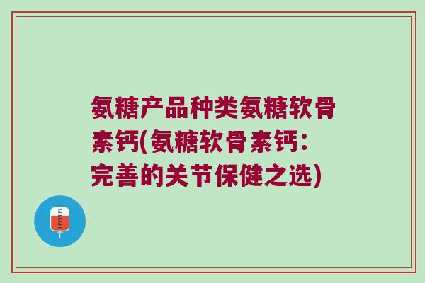 氨糖产品种类氨糖软骨素钙(氨糖软骨素钙：完善的关节保健之选)