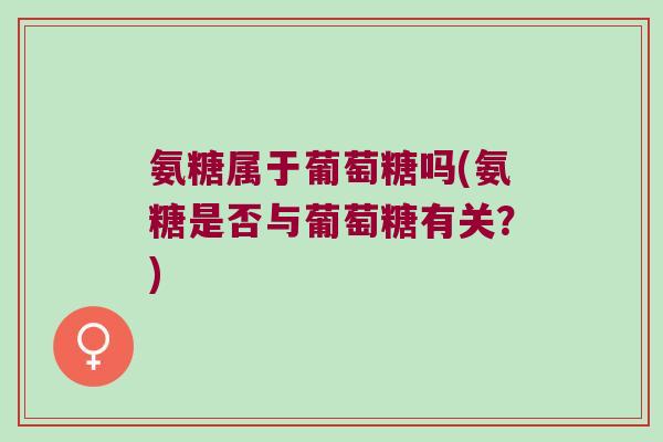 氨糖属于葡萄糖吗(氨糖是否与葡萄糖有关？)