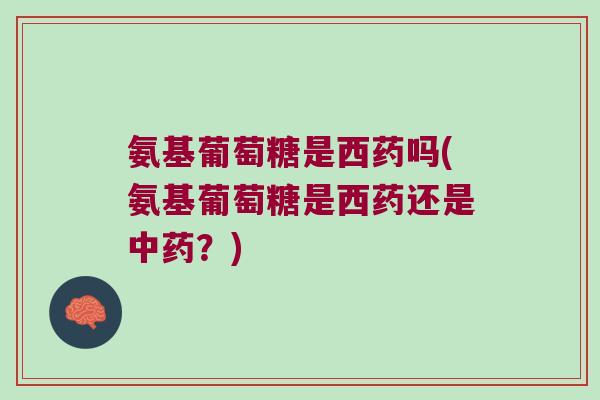 氨基葡萄糖是西药吗(氨基葡萄糖是西药还是？)