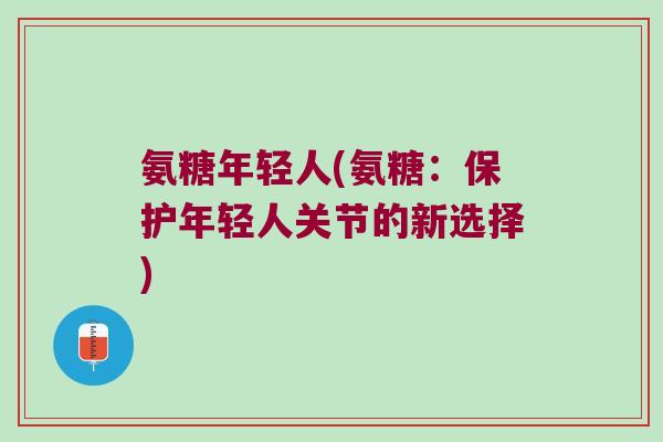氨糖年轻人(氨糖：保护年轻人关节的新选择)