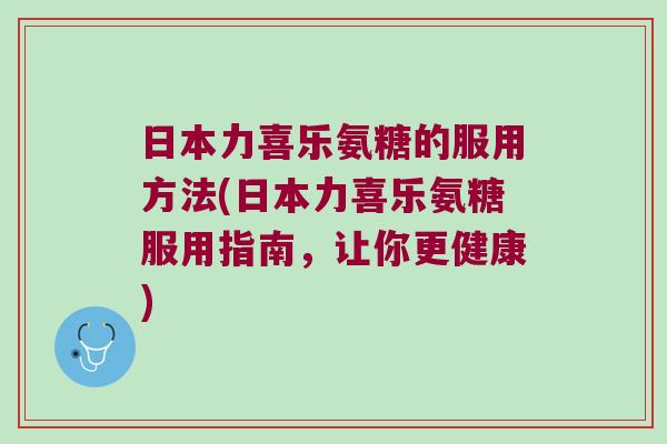 日本力喜乐氨糖的服用方法(日本力喜乐氨糖服用指南，让你更健康)