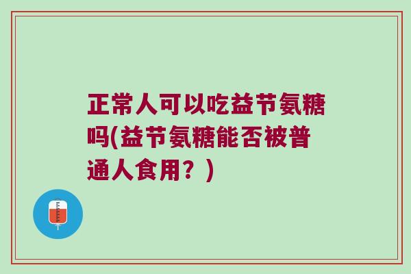 正常人可以吃益节氨糖吗(益节氨糖能否被普通人食用？)