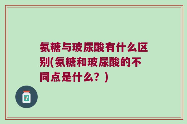 氨糖与玻尿酸有什么区别(氨糖和玻尿酸的不同点是什么?) 氨糖与玻尿酸有什么区别(氨糖和玻尿酸的不同点是什么?)