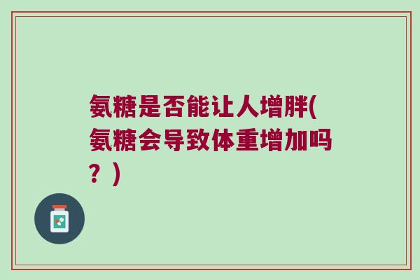 氨糖是否能让人增胖(氨糖会导致体重增加吗？)
