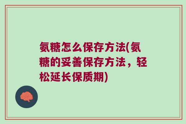 氨糖怎么保存方法(氨糖的妥善保存方法,轻松延长保质期) 氨糖怎么保存方法(氨糖的妥善保存方法,轻松延长保质期)