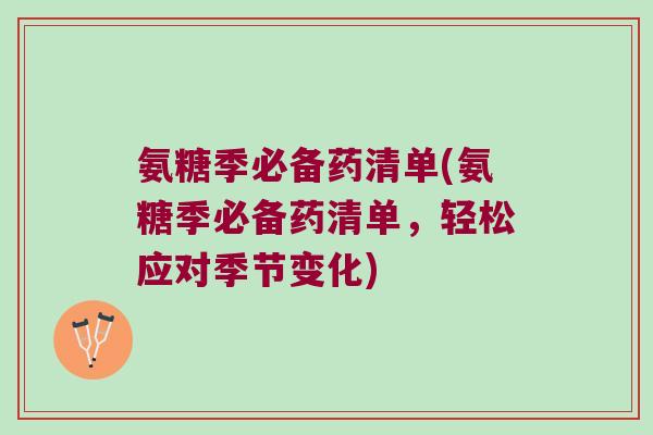 氨糖季必备药清单(氨糖季必备药清单,轻松应对季节变化) 氨糖季必备药清单(氨糖季必备药清单,轻松应对季节变化)