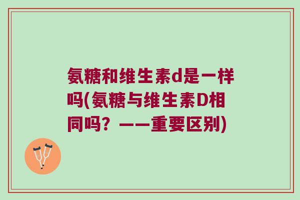 氨糖和维生素d是一样吗(氨糖与维生素D相同吗?——重要区别) 氨糖和维生素d是一样吗(氨糖与维生素D相同吗?——重要区别)