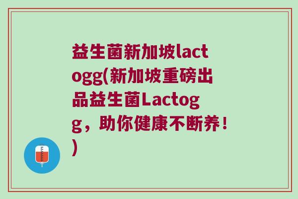 益生菌新加坡lactogg(新加坡重磅出品益生菌Lactogg，助你健康不断养！)
