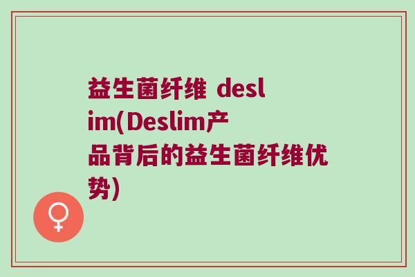 益生菌纤维 deslim(Deslim产品背后的益生菌纤维优势)