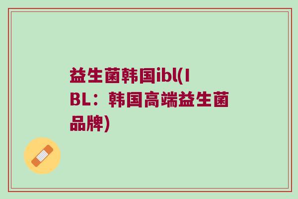 益生菌韩国ibl(IBL：韩国高端益生菌品牌)